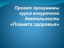 Презентация Проект программы курса внеурочной деятельности Планета здоровья