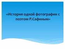 Презентация к уроку по татарскому языку на тему История одной фотографии с поэтом Р. Сафиным (6 класс)