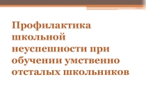 Презентация Профилактика школьной неуспешности при обучении умственно отсталых школьников