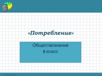 Презентация по обществознанию на тему Потребление (8 класс)