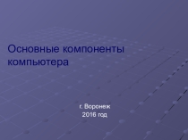 Презентация к уроку информатики в 8 классе Основные компоненты компьютера.