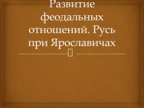 Развитие феодальных отношений. Русь при Ярославичах (10 класс)