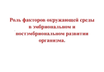 Презентация к уроку биологии Роль факторов окружающей среды в эмбриональном и постэмбриональном развитии организма.