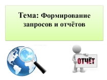Презентация по информатике на тему Формирование запросов и отчетов