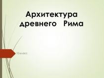 Презентация пискусству на тему Архитектура Древнего Рима (9 класс)