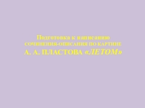 Презентация по русскому языку на тему Сочинение по картине А.А. Пластова Летом