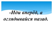 Иди вперёд, а оглядывайся назад.