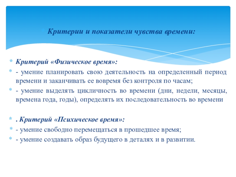 Презентация Игровые упражнения как средство развития чувства времени у детей старшего дошкольного возраста Критерии и показатели чувства времени:Критерий «Физическое время»:- умение планировать свою деятельность Критерии и показатели чувства времени:Критерий «Физическое время»:- умение планировать свою деятельность на определенный период времени и заканчивать