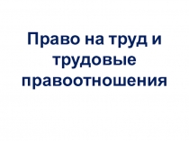 Презентация по обществознанию на тему Право на труд и трудовые правоотношения