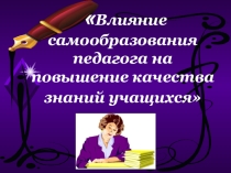 Презентация для педсовета на тему Влияние самообразования педагога на повышение качества знаний учащихся