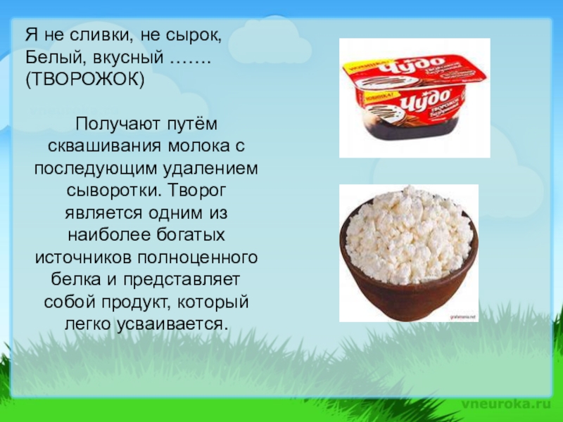 Презентация, внеурочная деятельность Весёлый урок о том, что вкусно и полезно.Пейте, дети, молоко - будете здоровы. Я не сливки, не сырок,Белый, вкусный …….(ТВОРОЖОК)Получают путём сквашивания молока с Я не сливки, не сырок,Белый, вкусный …….(ТВОРОЖОК)Получают путём сквашивания молока с последующим удалением сыворотки. Творог является одним