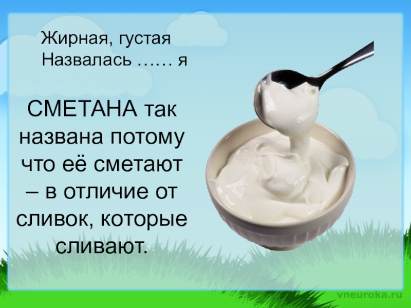 Презентация, внеурочная деятельность Весёлый урок о том, что вкусно и полезно.Пейте, дети, молоко - будете здоровы. СМЕТАНА так названа потому что её сметают – в отличие от СМЕТАНА так названа потому что её сметают – в отличие от сливок, которые сливают.Жирная, густаяНазвалась …… я