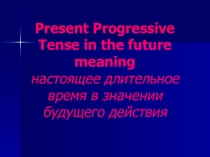 Презентация по теме Present progressive tense in the future meaning Настоящее длительное время в знании будущего действия.
