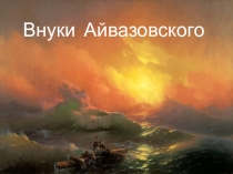 Презентация  Внуки Айвазовского