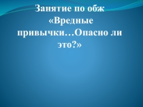 Презентация по обж Вредные привычки... Опасно ли это?