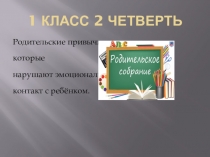 Родительское собрание 1 класс 2 четверть Родительские привычки, которые нарушают эмоциональный контакт с ребёнком.