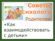 Презентация: Советы психолога родителям Как взаимодействовать с детьми