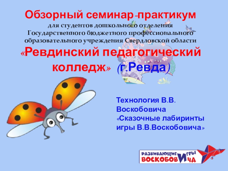 Презентация по внедрению авторской технологии В.В. Воскобовича Сказочные лабиринты игры Обзорный семинар-практикум для студентов дошкольного отделенияГосударственного бюджетного профессионального образовательного учреждения Свердловской Обзорный семинар-практикум для студентов дошкольного отделенияГосударственного бюджетного профессионального образовательного учреждения Свердловской области «Ревдинский педагогический колледж» (г.Ревда)Технология В.В.Воскобовича
