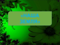 Презентация НАША ЗЕМЛЯ Планета Земля — родимый наш дом.