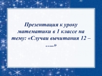 Презентация к уроку математикиВычитание вида 12-...