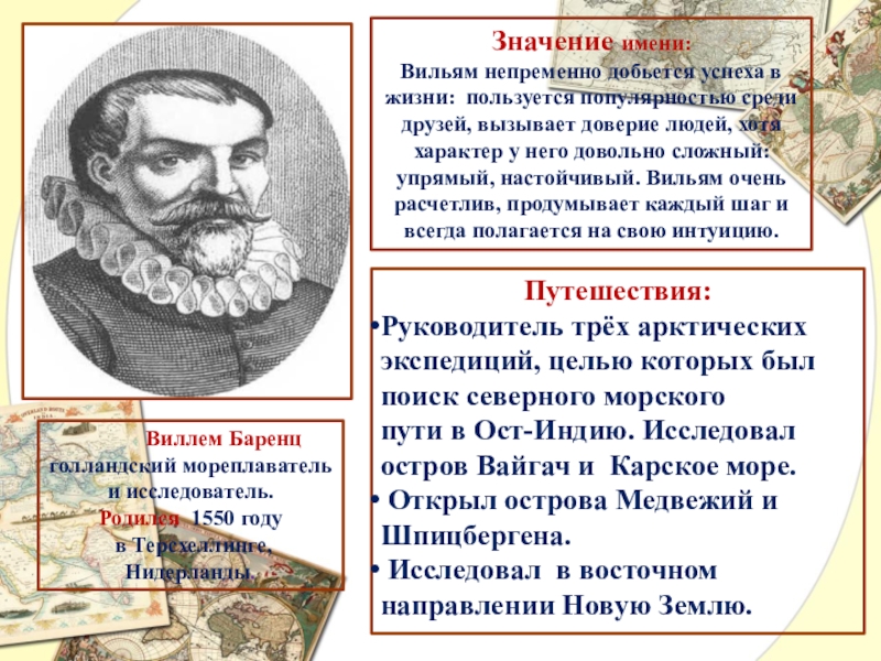 Презентация по географии Великие имена в истории географии Виллем Баренцголландский мореплаватель и исследователь.Родился 1550 году в Виллем Баренцголландский мореплаватель и исследователь.Родился 1550 году в Терсхеллинге, Нидерланды.Путешествия:Руководитель трёх