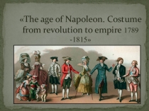 Презентация по Английскому языку на тему: The age of Napoleon. Costume from revolution to empire 1789 -1815