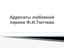 Презентация по литературе Адресаты любовной лирики Ф.И.Тютчева (10 класс)