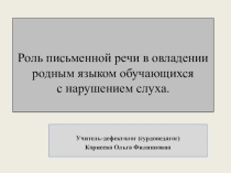 Презентация: Роль письменной речи в овладении родным языком обучающихся с нарушениями слуха.