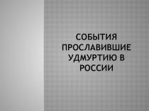 Презентация по краеведению на темуСобытия прославившие Удмуртию в России