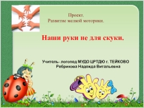 Развитие мелкой моторики Наши руки не для скуки