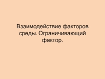 Презентация по биологии Взаимодействие факторов среды и ограничивающий фактор