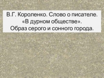 Презентация по литературе В.Г. Короленко. Слово о писателе. В дурном обществе. Образ серого и сонного города.