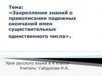 Презентация по русскому языку на тему Закрепление знаний о правописании падежных окончаний имен существительных единственного числа.