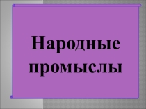 Презентация по ИЗО НАРОДНЫЕ ПРОМЫСЛЫ