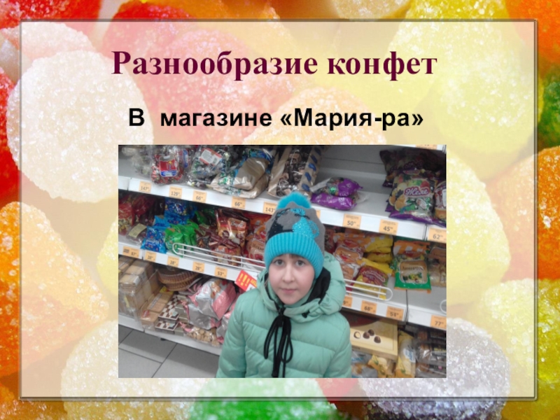 Презентация к исследовательской работе Полезные и вредные свойства конфет Разнообразие конфетВ магазине «Мария-ра» Разнообразие конфетВ магазине «Мария-ра»