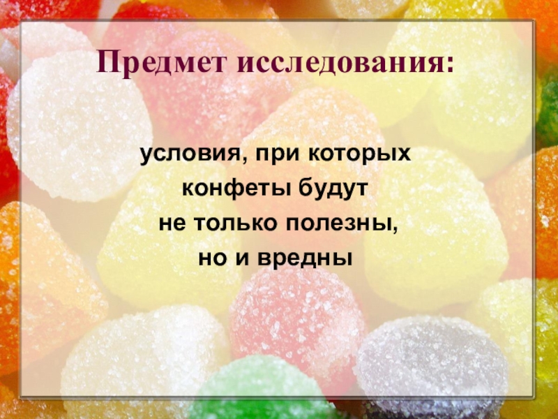 Презентация к исследовательской работе Полезные и вредные свойства конфет Предмет исследования:условия, при которых конфеты будут не только полезны, но и вредны Предмет исследования:условия, при которых конфеты будут не только полезны, но и вредны