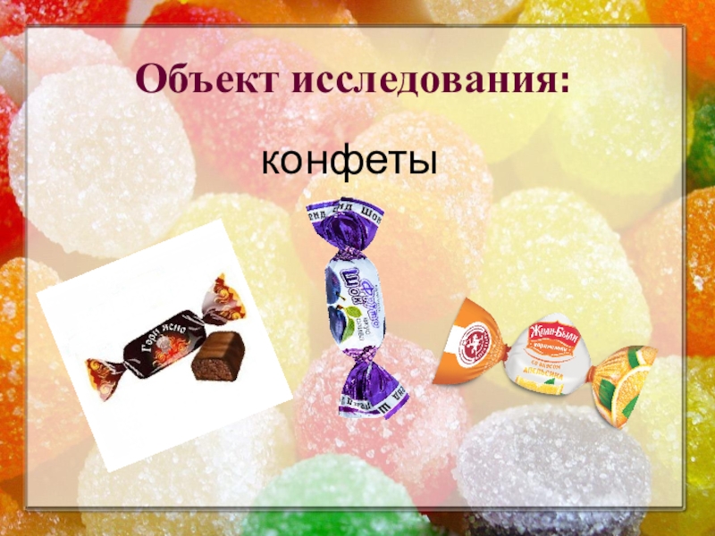 Презентация к исследовательской работе Полезные и вредные свойства конфет Объект исследования:конфеты Объект исследования:конфеты