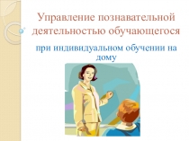 Презентация Управление познавательной деятельностью обучающегося при индивидуальном обучении на дому