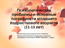 Презентация для родительского собрания Психологические проблемы и основные потребности подросткового возраста (11-13 лет).