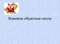 Презентация к уроку математики Взаимно обратные числа