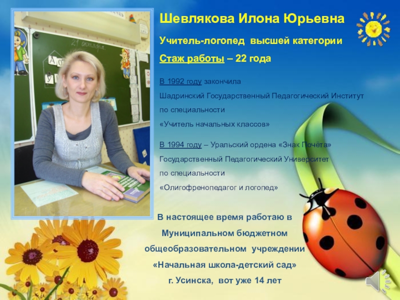 Презентация на тему Шевлякова Илона ЮрьевнаУчитель-логопед высшей категорииСтаж работы – 22 Шевлякова Илона ЮрьевнаУчитель-логопед высшей категорииСтаж работы – 22 годаВ 1992 году закончилаШадринский Государственный Педагогический Институт по специальности