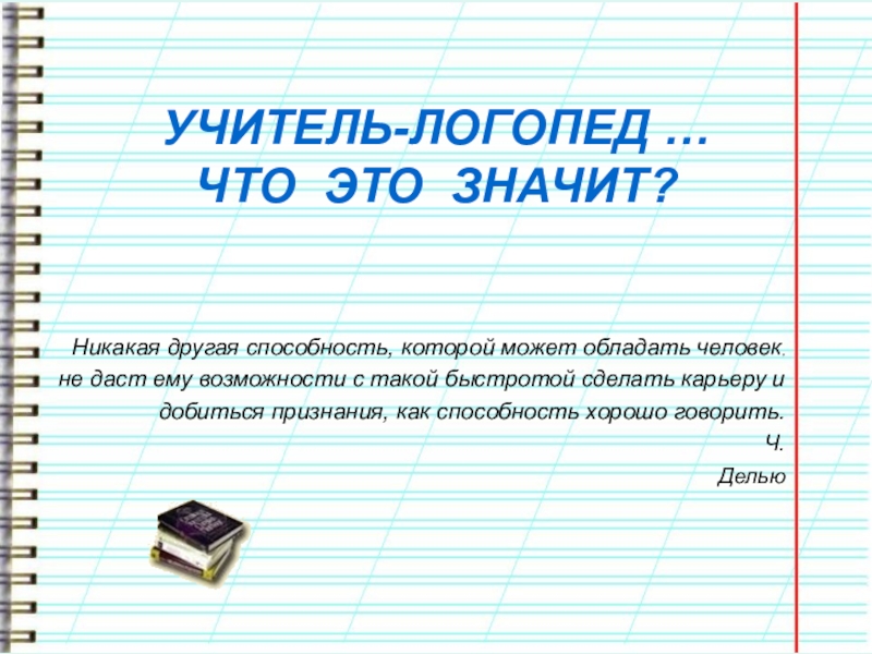 Презентация учителя-логопеда. ЭССЕ Что такое логопед? Что это значит... УЧИТЕЛЬ-ЛОГОПЕД … ЧТО ЭТО ЗНАЧИТ?Никакая другая способность, которой может обладать человек,не УЧИТЕЛЬ-ЛОГОПЕД … ЧТО ЭТО ЗНАЧИТ?Никакая другая способность, которой может обладать человек,не даст ему возможности с такой