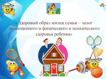 Презентация  Здоровый образ жизни семьи – залог полноценного и физического и психического здоровья ребенка