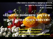 ПРЕЗЕНТАЦИЯ ЦВЕТАМ ПОМОЖЕМ РАСТИ И ЗЕМЛЯ НАША БУДЕТ ЦВЕСТИ