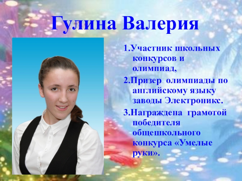 Презентация к выпускному вечеру в школе Гулина Валерия1.Участник школьных конкурсов и олимпиад,2.Призер олимпиады по английскому языку заводы Гулина Валерия1.Участник школьных конкурсов и олимпиад,2.Призер олимпиады по английскому языку заводы Электроникс.3.Награждена грамотой победителя общешкольного конкурса «Умелые