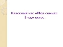 Презентация к классному часу Семья моя