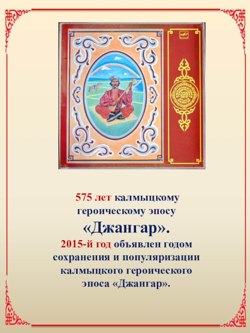 Презентация Калмыцкий героический эпос Джангари его отражение в изобразительном искусстве. К 575-летию эпоса 575 лет калмыцкому героическому эпосу «Джангар».2015-й год объявлен годом сохранения 575 лет калмыцкому героическому эпосу «Джангар».2015-й год объявлен годом сохранения и популяризации калмыцкого героического эпоса «Джангар».