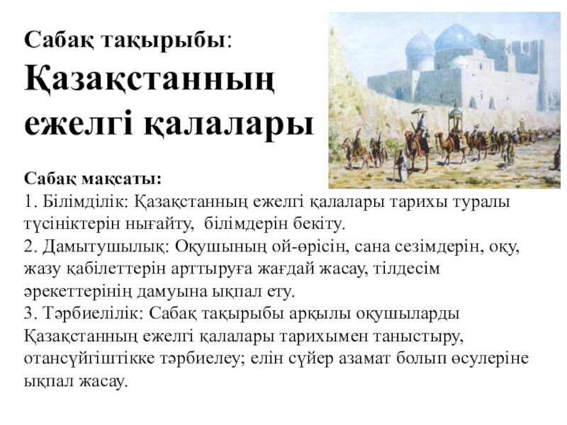 Презентация на тему Сабақ тақырыбы: Қазақстанның ежелгі қалалары Сабақ мақсаты:1. Білімділік: Сабақ тақырыбы: Қазақстанның ежелгі қалалары Сабақ мақсаты:1. Білімділік: Қазақстанның ежелгі қалалары тарихы туралы түсініктерін нығайту, білімдерін