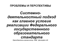 Презентация занятия с педагогическими работниками О.О. : ПРОБЛЕМЫ И ПЕРСПЕКТИВЫ. Системно-деятельностный подход как главное условие реализации Федерального государственного образовательного стандарта