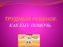 Презентация Трудный ребенок - как ему помочь?